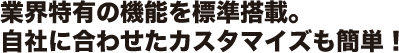 業界特有の機能を標準搭載。自社に合わせたカスタマイズも簡単！