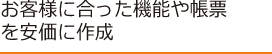 お客様に合った機能や帳票を安価に作成