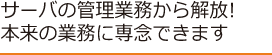 サーバの管理業務から解放!本来の業務に専念できます